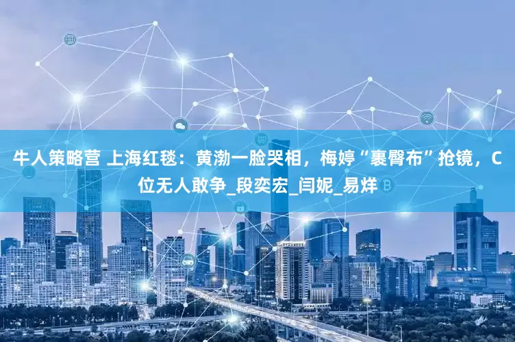 牛人策略营 上海红毯：黄渤一脸哭相，梅婷“裹臀布”抢镜，C位无人敢争_段奕宏_闫妮_易烊