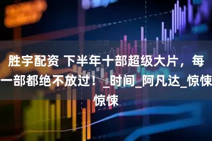 胜宇配资 下半年十部超级大片，每一部都绝不放过！_时间_阿凡达_惊悚