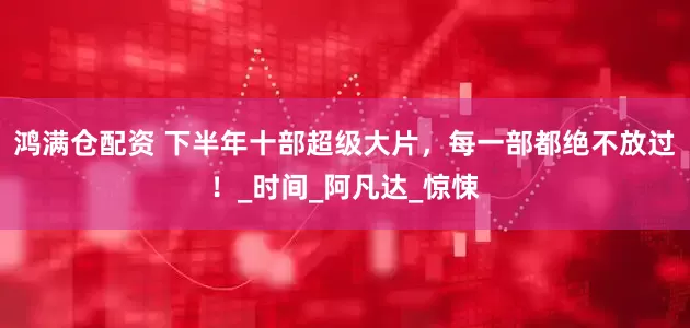 鸿满仓配资 下半年十部超级大片，每一部都绝不放过！_时间_阿凡达_惊悚