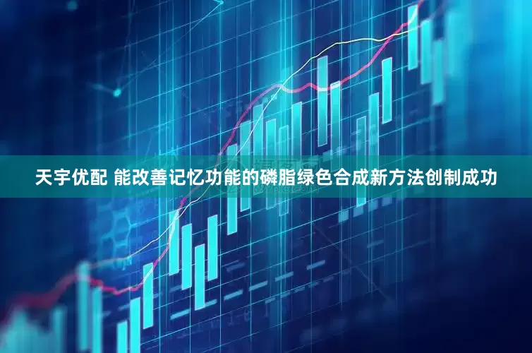 天宇优配 能改善记忆功能的磷脂绿色合成新方法创制成功