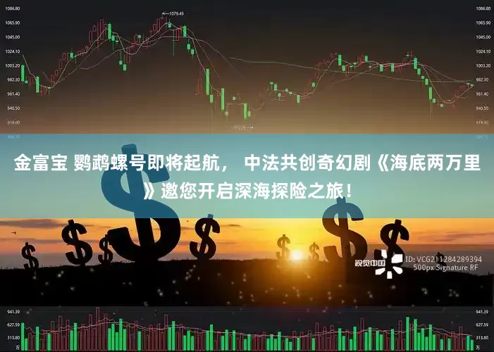 金富宝 鹦鹉螺号即将起航， 中法共创奇幻剧《海底两万里》邀您开启深海探险之旅！