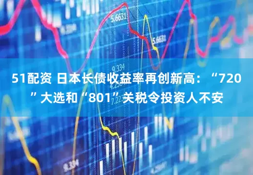 51配资 日本长债收益率再创新高：“720”大选和“801”关税令投资人不安