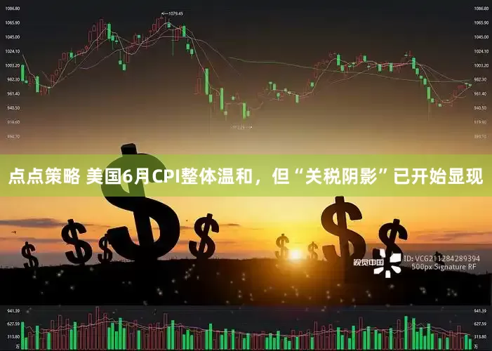 点点策略 美国6月CPI整体温和，但“关税阴影”已开始显现