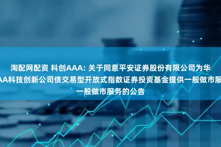 淘配网配资 科创AAA: 关于同意平安证券股份有限公司为华夏中证AAA科技创新公司债交易型开放式指数证券投资基金提供一般做市服务的公告