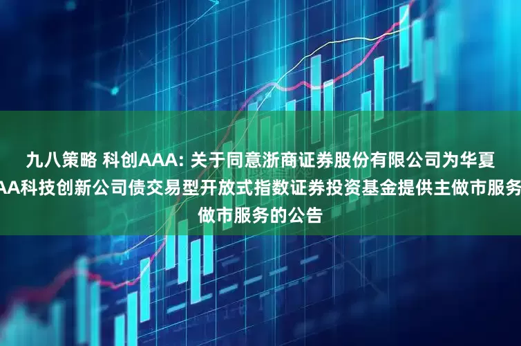 九八策略 科创AAA: 关于同意浙商证券股份有限公司为华夏中证AAA科技创新公司债交易型开放式指数证券投资基金提供主做市服务的公告