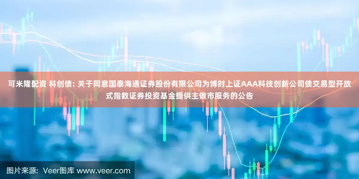 可米隆配资 科创债: 关于同意国泰海通证券股份有限公司为博时上证AAA科技创新公司债交易型开放式指数证券投资基金提供主做市服务的公告