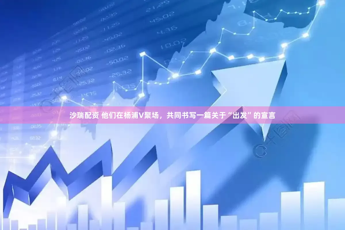 沙瑞配资 他们在杨浦V聚场，共同书写一篇关于“出发”的宣言