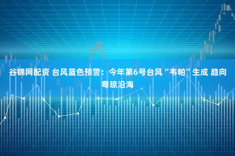 谷锦网配资 台风蓝色预警：今年第6号台风“韦帕”生成 趋向粤琼沿海