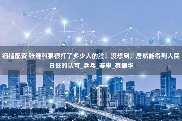 钿楷配资 张继科狠狠打了多少人的脸！没想到，居然能得到人民日报的认可_乒乓_赛事_蔡振华