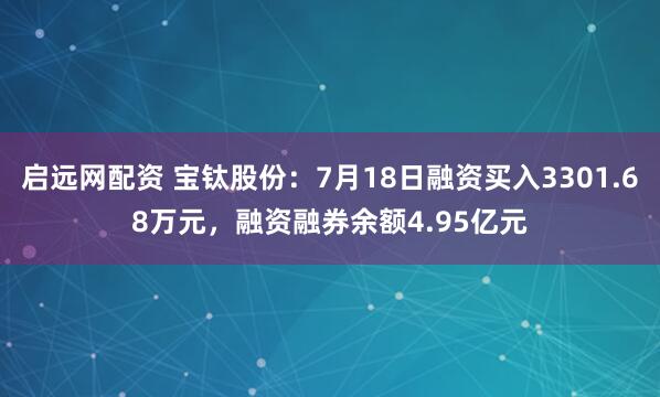 启远网配资 宝钛股份：7月18日融资买入3301.68万元，融资融券余额4.95亿元