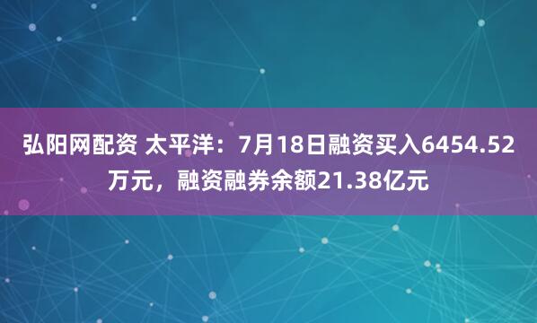 弘阳网配资 太平洋：7月18日融资买入6454.52万元，融资融券余额21.38亿元