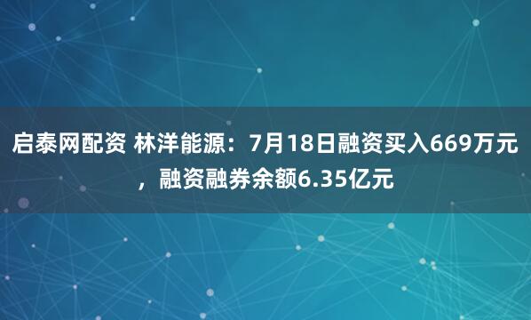 启泰网配资 林洋能源：7月18日融资买入669万元，融资融券余额6.35亿元