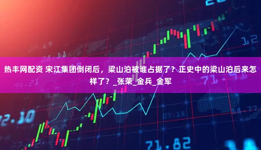热丰网配资 宋江集团倒闭后，梁山泊被谁占据了？正史中的梁山泊后来怎样了？_张荣_金兵_金军