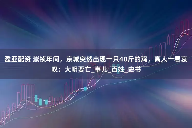 盈亚配资 崇祯年间，京城突然出现一只40斤的鸡，高人一看哀叹：大明要亡_事儿_百姓_史书