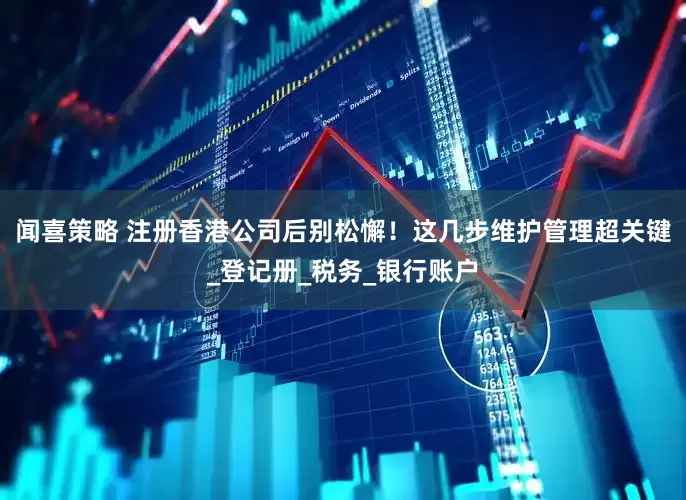 闻喜策略 注册香港公司后别松懈！这几步维护管理超关键_登记册_税务_银行账户
