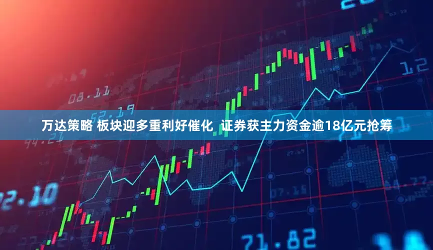 万达策略 板块迎多重利好催化  证券获主力资金逾18亿元抢筹
