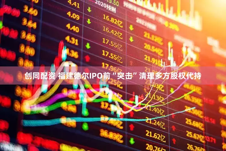 创同配资 福建德尔IPO前“突击”清理多方股权代持