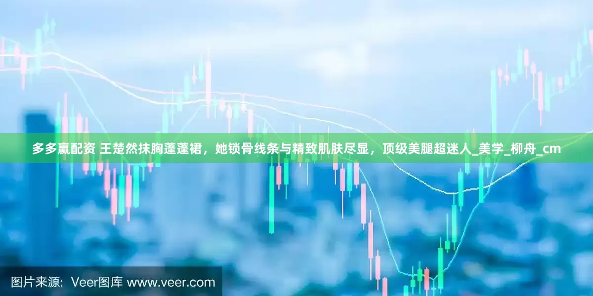 多多赢配资 王楚然抹胸蓬蓬裙，她锁骨线条与精致肌肤尽显，顶级美腿超迷人_美学_柳舟_cm