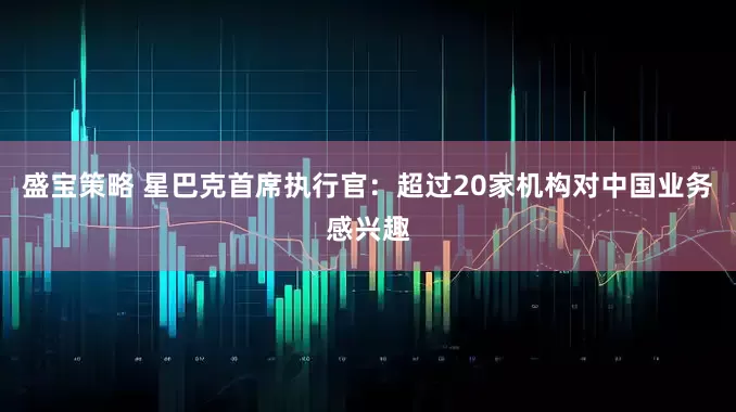 盛宝策略 星巴克首席执行官：超过20家机构对中国业务感兴趣
