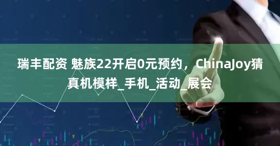 瑞丰配资 魅族22开启0元预约，ChinaJoy猜真机模样_手机_活动_展会