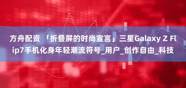 方舟配资 「折叠屏的时尚宣言」三星Galaxy Z Flip7手机化身年轻潮流符号_用户_创作自由_科技
