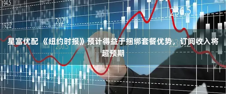 星富优配 《纽约时报》预计得益于捆绑套餐优势，订阅收入将超预期