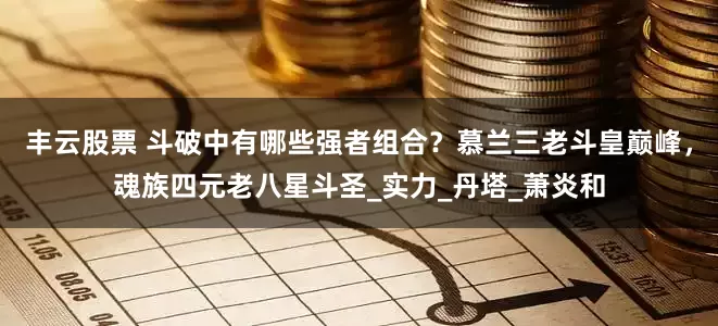 丰云股票 斗破中有哪些强者组合？慕兰三老斗皇巅峰，魂族四元老八星斗圣_实力_丹塔_萧炎和