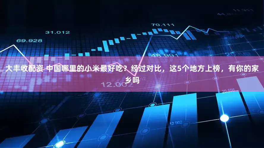 大丰收配资 中国哪里的小米最好吃？经过对比，这5个地方上榜，有你的家乡吗