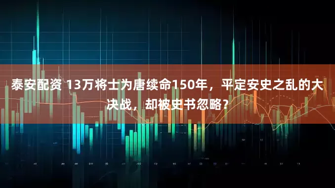 泰安配资 13万将士为唐续命150年，平定安史之乱的大决战，却被史书忽略？