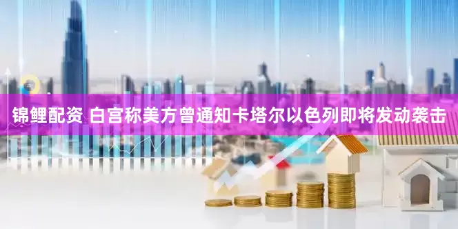 锦鲤配资 白宫称美方曾通知卡塔尔以色列即将发动袭击