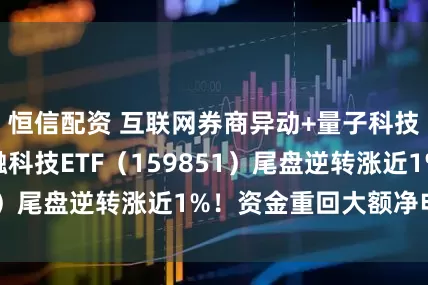 恒信配资 互联网券商异动+量子科技概念加持，金融科技ETF（159851）尾盘逆转涨近1%！资金重回大额净申购