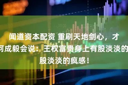闻道资本配资 重刷天地剑心，才懂为何成毅会说：王权富贵身上有股淡淡的疯感！