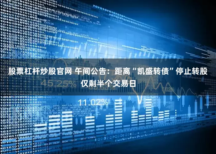 股票杠杆炒股官网 午间公告：距离“凯盛转债”停止转股仅剩半个交易日