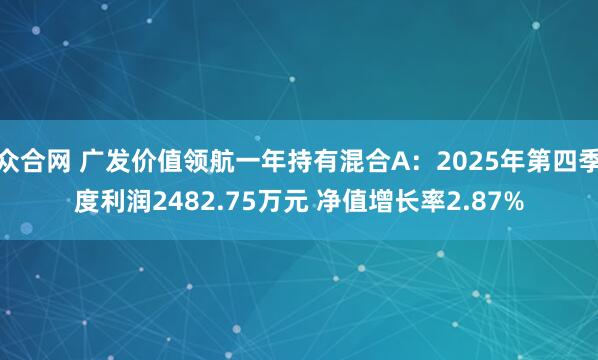 众合网 广发价值领航一年持有混合A：2025年第四季度利润2482.75万元 净值增长率2.87%
