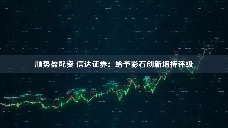 顺势盈配资 信达证券：给予影石创新增持评级