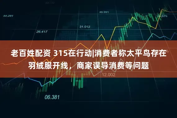老百姓配资 315在行动|消费者称太平鸟存在羽绒服开线，商家误导消费等问题