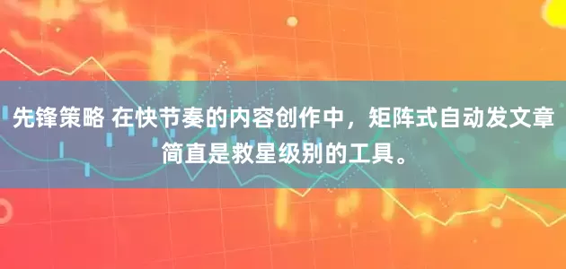 先锋策略 在快节奏的内容创作中，矩阵式自动发文章简直是救星级别的工具。