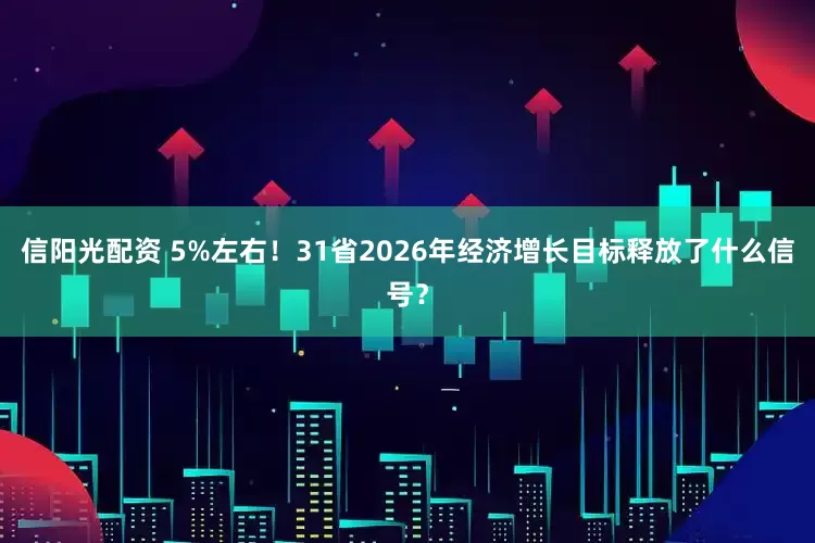 信阳光配资 5%左右！31省2026年经济增长目标释放了什么信号？